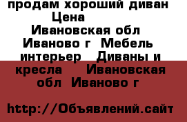 продам хороший диван › Цена ­ 4 500 - Ивановская обл., Иваново г. Мебель, интерьер » Диваны и кресла   . Ивановская обл.,Иваново г.